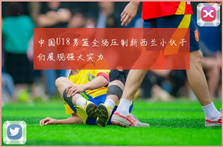 中国U18男篮全场压制新西兰小伙子们展现强大实力