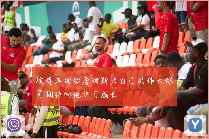 埃奇库姆称詹姆斯为自己的伟大球员期待向他学习成长