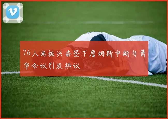 76人老板兴奋签下詹姆斯中断与萧华会议引发热议