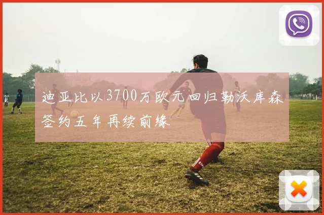 迪亚比以3700万欧元回归勒沃库森签约五年再续前缘