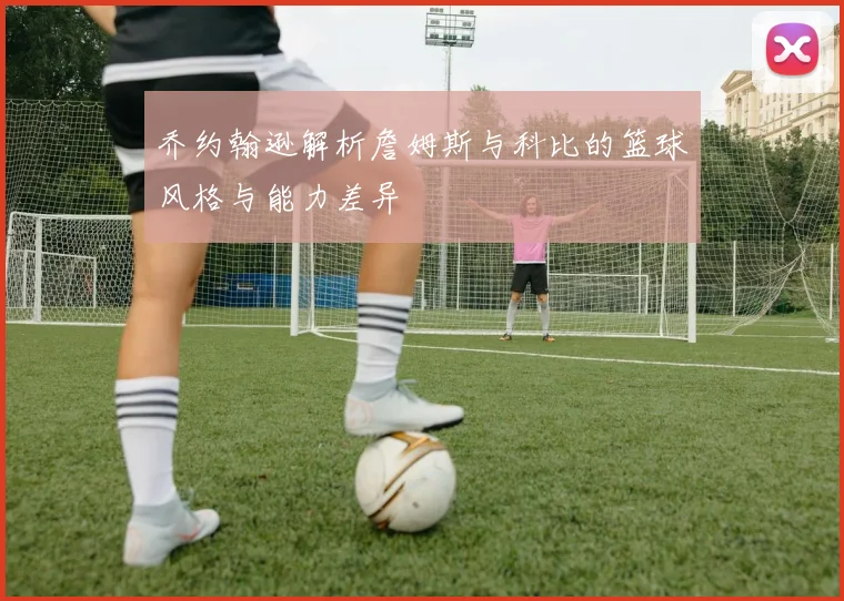 乔约翰逊解析詹姆斯与科比的篮球风格与能力差异
