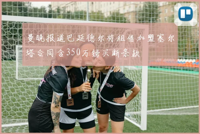 曼晚报道巴延德尔将租借加盟塞尔塔合同含350万镑买断条款