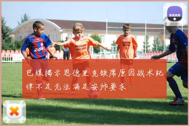 巴媒揭示恩德里克缺席原因战术纪律不足无法满足安帅要求