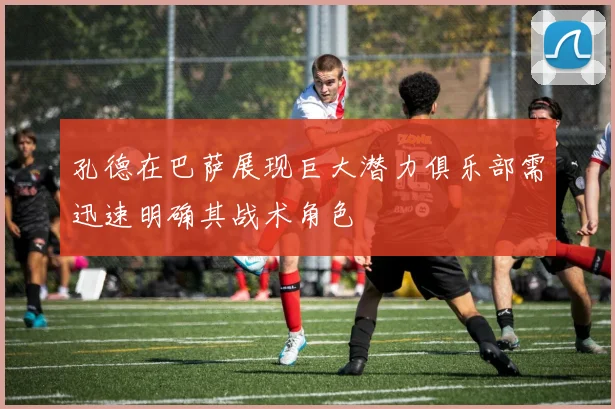 孔德在巴萨展现巨大潜力俱乐部需迅速明确其战术角色