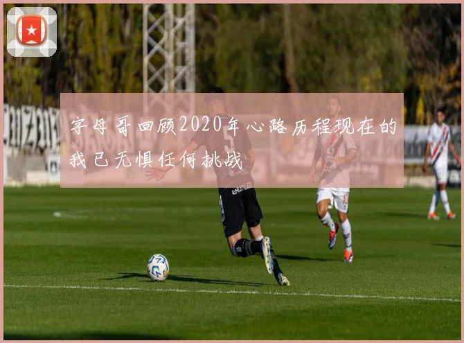 字母哥回顾2020年心路历程现在的我已无惧任何挑战