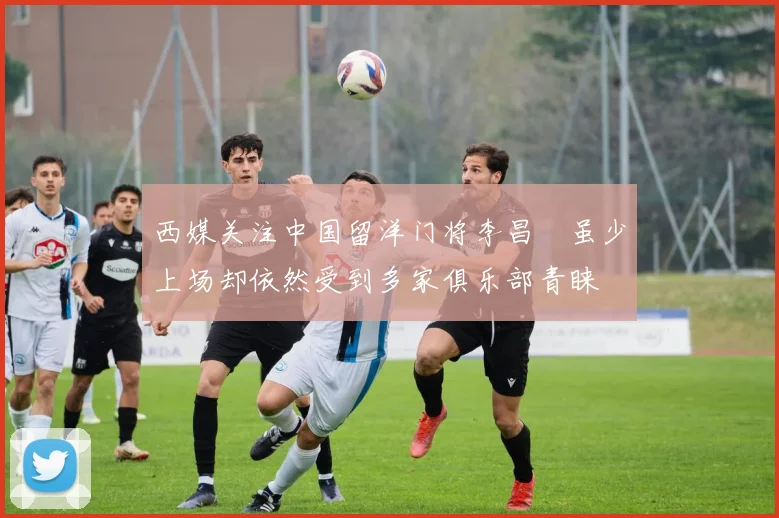 西媒关注中国留洋门将李昌祎虽少上场却依然受到多家俱乐部青睐