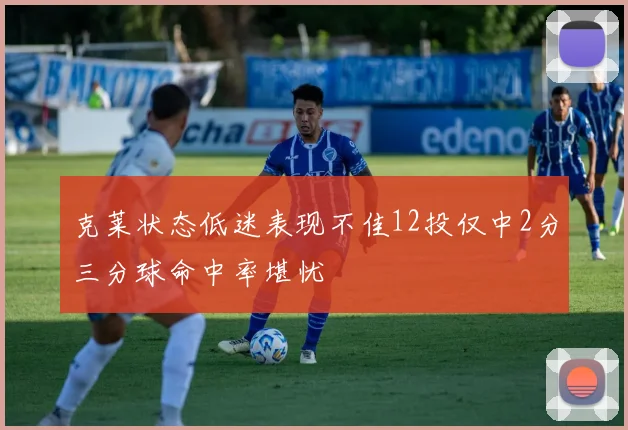 克莱状态低迷表现不佳12投仅中2分三分球命中率堪忧