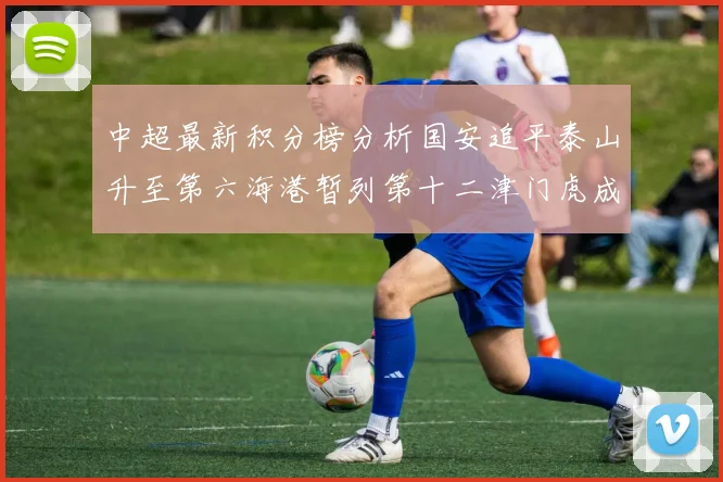 中超最新积分榜分析国安追平泰山升至第六海港暂列第十二津门虎成功摆脱垫底困境