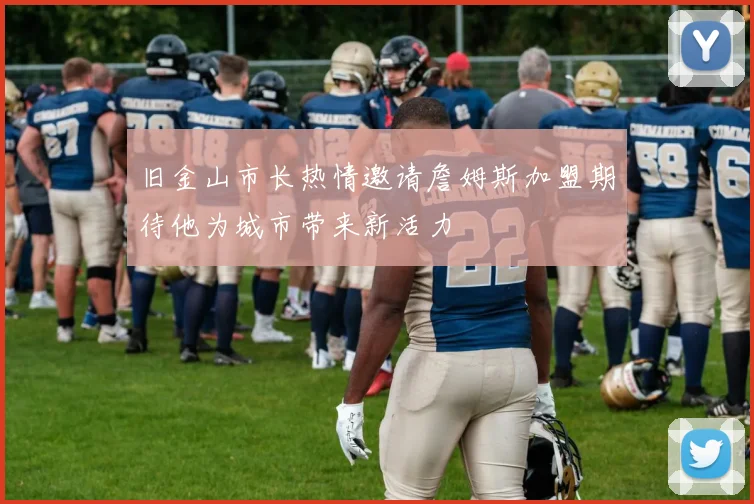 旧金山市长热情邀请詹姆斯加盟期待他为城市带来新活力
