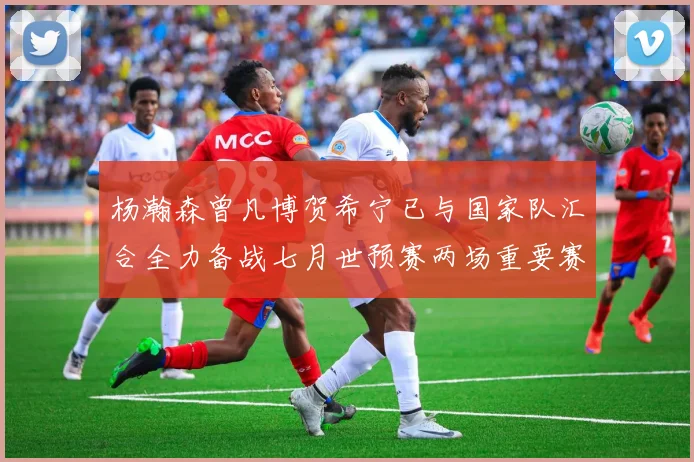 杨瀚森曾凡博贺希宁已与国家队汇合全力备战七月世预赛两场重要赛事