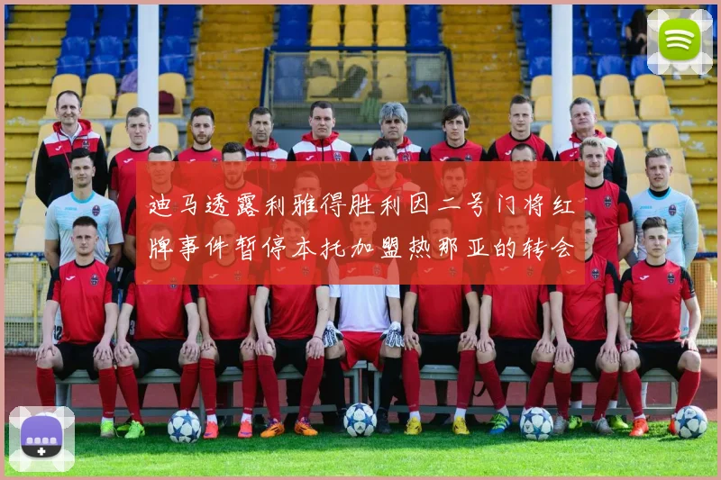 迪马透露利雅得胜利因二号门将红牌事件暂停本托加盟热那亚的转会事宜