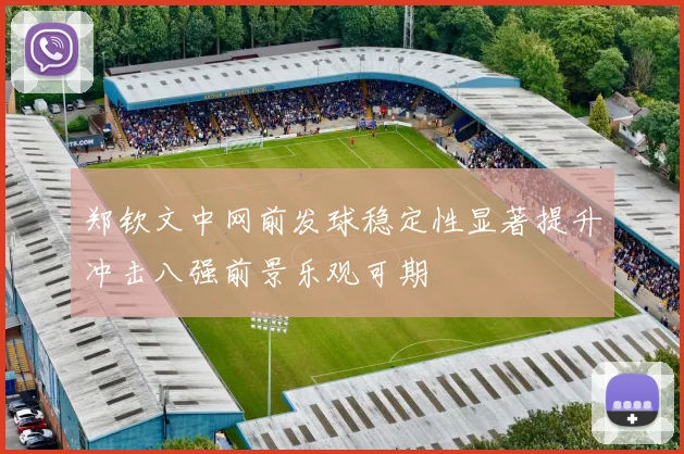 郑钦文中网前发球稳定性显著提升冲击八强前景乐观可期