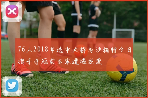 76人2018年选中大桥与沙梅特今日携手夺冠前东家遭遇逆袭
