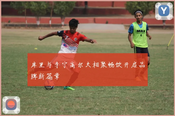 库里与李宁高尔夫相聚畅饮开启品牌新篇章