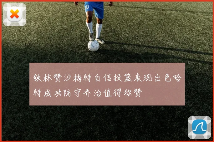 铁林赞沙梅特自信投篮表现出色哈特成功防守乔治值得称赞