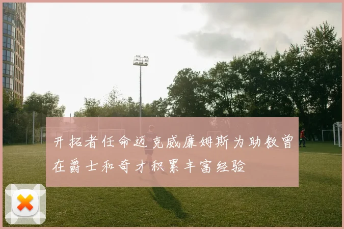 开拓者任命迈克威廉姆斯为助教曾在爵士和奇才积累丰富经验