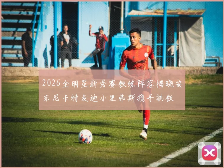 2026全明星新秀赛教练阵容揭晓安东尼卡特麦迪小里弗斯携手执教
