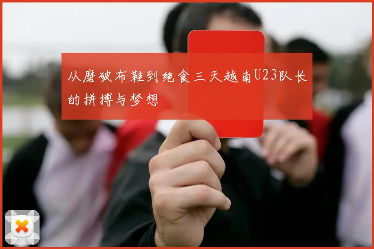 从磨破布鞋到绝食三天越南U23队长的拼搏与梦想