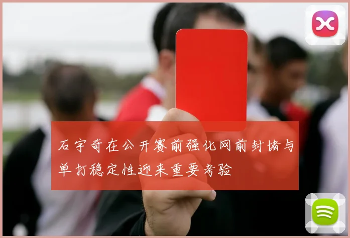 石宇奇在公开赛前强化网前封堵与单打稳定性迎来重要考验