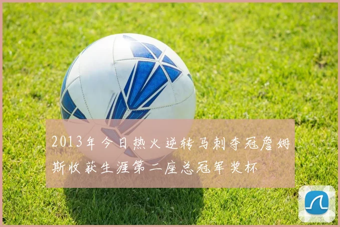 2013年今日热火逆转马刺夺冠詹姆斯收获生涯第二座总冠军奖杯