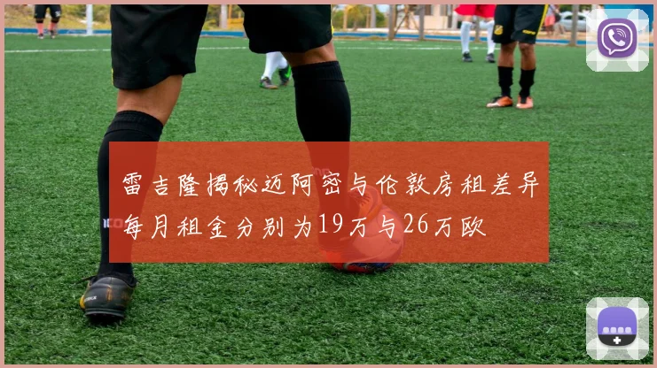雷吉隆揭秘迈阿密与伦敦房租差异每月租金分别为19万与26万欧