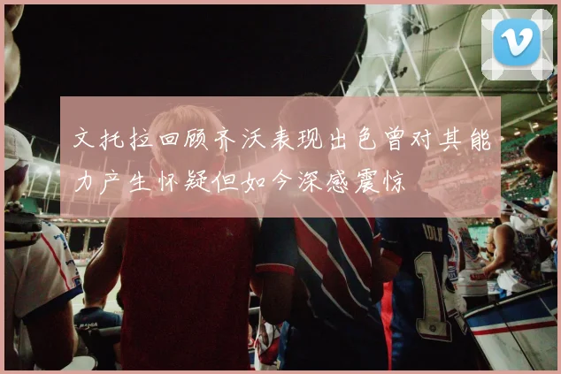文托拉回顾齐沃表现出色曾对其能力产生怀疑但如今深感震惊