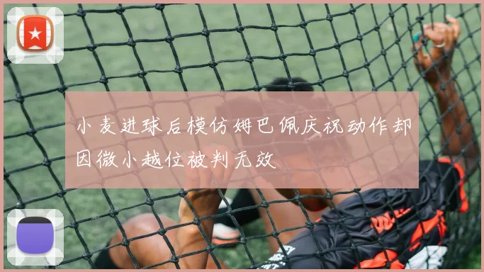 小麦进球后模仿姆巴佩庆祝动作却因微小越位被判无效