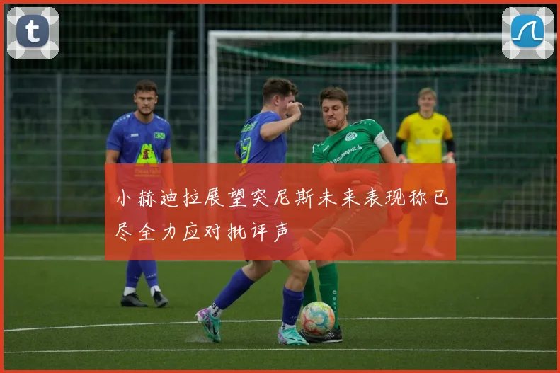 小赫迪拉展望突尼斯未来表现称已尽全力应对批评声