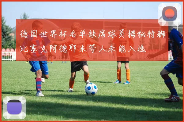 德国世界杯名单缺席球员揭秘特狮比塞克阿德耶米等人未能入选