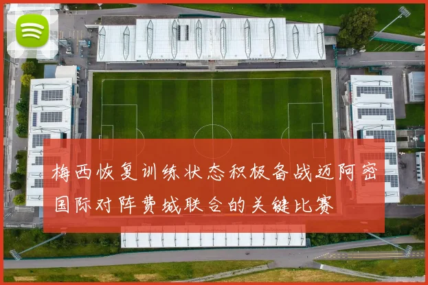 梅西恢复训练状态积极备战迈阿密国际对阵费城联合的关键比赛