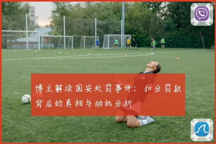 博主解读国安处罚事件：扣分罚款背后的真相与动机分析