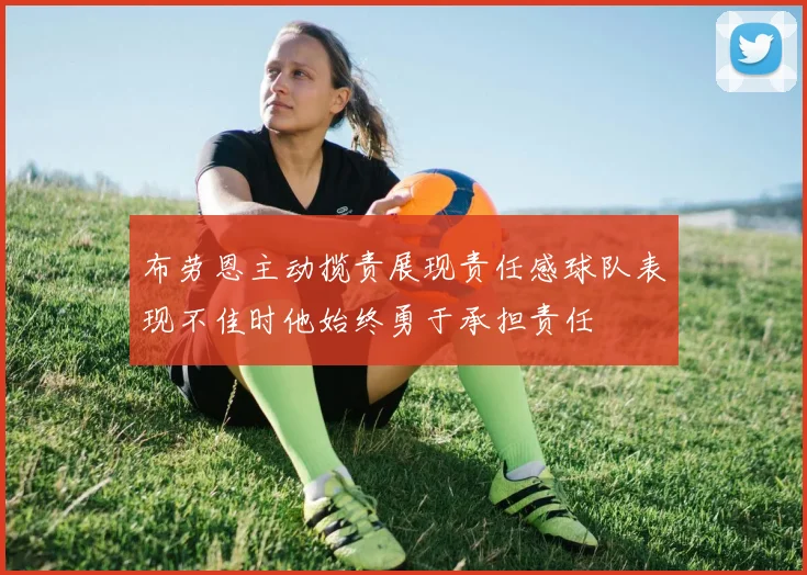 布劳恩主动揽责展现责任感球队表现不佳时他始终勇于承担责任