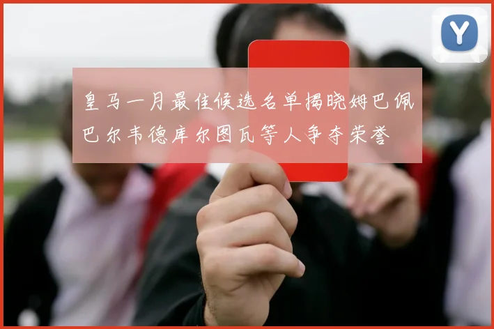皇马一月最佳候选名单揭晓姆巴佩巴尔韦德库尔图瓦等人争夺荣誉