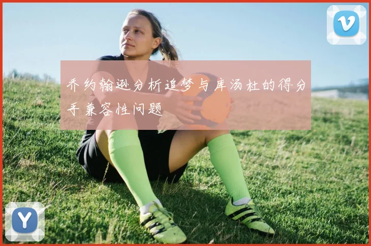 乔约翰逊分析追梦与库汤杜的得分手兼容性问题