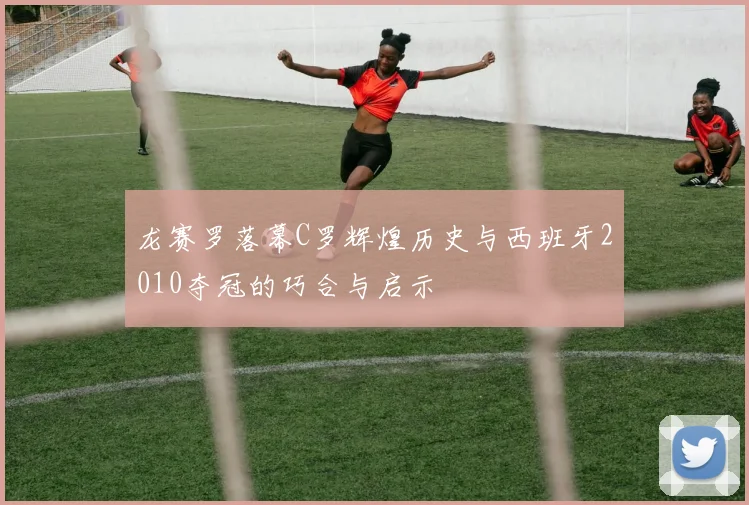 龙赛罗落幕C罗辉煌历史与西班牙2010夺冠的巧合与启示