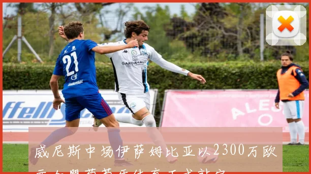 威尼斯中场伊萨姆比亚以2300万欧元加盟葡萄牙体育正式敲定